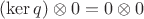 $(\ker q)\otimes 0=0\otimes 0$
