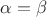 \alpha = \beta \alpha = \beta