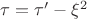 $\tau=\tau'-\xi^2$