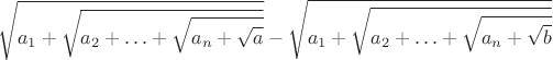 $$\sqrt{a_1+\sqrt{a_2+\ldots+\sqrt{a_n+\sqrt{a}}}}-\sqrt{a_1+\sqrt{a_2+\ldots+\sqrt{a_n+\sqrt{b}}}}$$