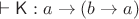 $\vdash\mathsf K : a\to(b\to a)$