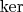 $\operatorname{ker}$