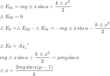 $$\[\begin{gathered}
  \vartriangle {E_{01}} = mg\vartriangle x\sin \alpha  + \frac{{k\vartriangle {x^2}}}{2} \hfill \\
  \vartriangle {E_{02}} = 0 \hfill \\
  \vartriangle {E_0} = \vartriangle {E_{02}} - \vartriangle {E_{01}} =  - mg\vartriangle x\sin \alpha  - \frac{{k\vartriangle {x^2}}}{2} \hfill \\
   \hfill \\
  \vartriangle {E_0} = {A_{{F_\mu }}}^\prime  \hfill \\
  mg\vartriangle x\sin \alpha  + \frac{{k\vartriangle {x^2}}}{2} = \mu mg\sin \alpha  \hfill \\
  \vartriangle x = \frac{{2mg\sin \alpha (\mu  - 1)}}{k} \hfill \\ 
\end{gathered} \]$$