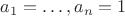 $a_1= \dots , a_n=1$