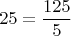 \[25 = \frac{{125}}{5}\]