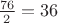 $\frac{76}{2}=36$