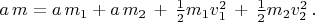 $a \, m = a \, m_1+a \, m_2 \, + \, \frac{1}{2}m_1v_1^2 \, + \, \frac{1}{2}m_2v_2^2 \, .$