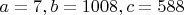 $a=7, b=1008, c=588$