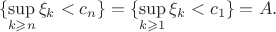 $$\{\sup_{k\geqslant n} \xi_k<c_n\} = \{\sup_{k\geqslant 1} \xi_k <c_1\} = A.$$
