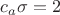 $c_a\sigma=2$