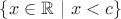$\{x\in \mathbb{R}\ |\ x<c\}$ $\{x\in \mathbb{R}\ |\ x<c\}$