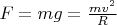 $F=mg=\frac{mv^2}{R}$