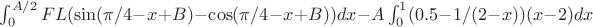 $\int_0^{A/2} F L  ( \sin( \pi/4 - x + B ) -  \cos( \pi/4 - x + B ) ) dx - A\int_0^1 ( 0.5 - 1/(2-x) )  (x-2) dx$