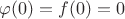 $\varphi(0)=f(0)=0$
