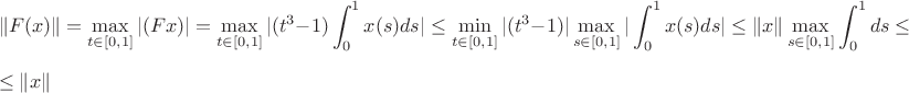 $$\Vert F(x)\Vert=\max_{t\in[0,1]}\vert(Fx)\vert=\max_{t\in[0,1]}\vert(t^3-1)\int_{0}^{1}x(s)ds\vert\le \min_{t\in[0,1]}\vert(t^3-1)\vert\max_{s\in[0,1]}\vert\int_{0}^{1}x(s)ds\vert\le\Vert x \Vert\max_{s\in[0,1]}\int_{0}^{1}ds \le$$\le \Vert x \Vert$$$$