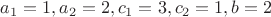 $a_{1}=1, a_{2}=2, c_{1}=3, c_{2}=1, b=2$