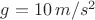 $g=10\,m/s^2$