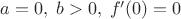 $a=0,\;b>0,\;f'(0)=0$