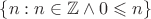 $\{n : n\in\mathbb Z\wedge 0\leqslant n\}$ $\{n : n\in\mathbb Z\wedge 0\leqslant n\}$