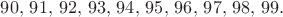 $90,\,91,\,92,\,93,\,94,\,95,\,96,\,97,\,98,\,99.$