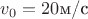 $v_0=20 \text{м/с}$