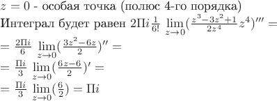 $z = 0$ - особая точка (полюс 4-го порядка)

Интеграл будет равен $2\Pi i \frac {1} {6!}$ $ \lim \limits_{z \to 0} ( \frac {z^3-3z^2+1} {2z^4} z^4 )'''  = $

$= \frac {2\Pi i} {6}$ $ \lim \limits_{z \to 0} ( \frac {3z^2-6z} {2}  )''  =$

$= \frac {\Pi i} {3}$ $ \lim \limits_{z \to 0} ( \frac {6z-6} {2}  )'  =$

$= \frac {\Pi i} {3}$ $ \lim \limits_{z \to 0} ( \frac {6} {2}  ) = \Pi i  $