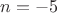 $n = -5$