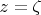 $z=\zeta$