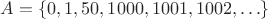 $A=\left\lbrace{0,1,50, 1000, 1001, 1002, \dots}\right\rbrace$