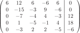 $$\left(\begin{array}{ccccc|c}
6& 12& 6&-6&6&0\\
0&-15& -3&9&-6&0\\
0&-7&-4&4&-3&12\\
0& 1& -5& -1&4&18\\
0&-3& 2& 2&-5&-6\\
\end{array}\right)$$