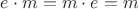 $e \cdot m = m \cdot e = m$