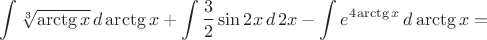 $$\int\sqrt[3]{\arctg x}\,d\arctg x+ \int \dfrac32\sin 2x\,d\, 2x-\int e^4^{ \arctg x}\,d\arctg x=$$