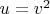 $u = v^2$