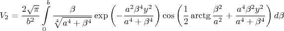 $$\[{{V}_{2}}=\frac{2\sqrt{\pi }}{{{b}^{2}}}\int\limits_{0}^{b}{\frac{\beta }{\sqrt[4]{{{a}^{4}}+{{\beta }^{4}}}}\exp \left( -\frac{{{a}^{2}}{{\beta }^{4}}{{y}^{2}}}{{{a}^{4}}+{{\beta }^{4}}} \right)\cos \left( \frac{1}{2}\arctg\frac{{{\beta }^{2}}}{{{a}^{2}}}+\frac{{{a}^{4}}{{\beta }^{2}}{{y}^{2}}}{{{a}^{4}}+{{\beta }^{4}}} \right)d\beta }\]$$