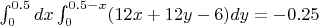 $\int_{0}^{0.5}dx\int_{0}^{0.5-x}(12x+12y-6)dy = -0.25$