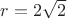 $r=2\sqrt 2$