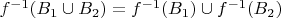 $f^{-1}(B_1 \cup B_2) = f^{-1}(B_1) \cup f^{-1}(B_2)$