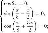 $$\begin{cases}
 \cos 2x=0, \\
 \sin \bigg( \dfrac{\pi}{8}-\dfrac{x}{2} \bigg)=0, \\
 \cos \bigg( \dfrac{\pi}{8}+\dfrac{3x}{2} \bigg)=0;
\end{cases} 
$