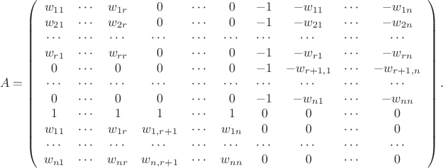 $$
A=\left(
\begin{array}{cccccccccc}
w_{11}&\cdots&w_{1r}&0&\cdots&0&-1&-w_{11}&\cdots&-w_{1n}\\
w_{21}&\cdots&w_{2r}&0&\cdots&0&-1&-w_{21}&\cdots&-w_{2n}\\
\cdots&\cdots&\cdots&\cdots&\cdots&\cdots&\cdots&\cdots&\cdots&\cdots\\
w_{r1}&\cdots&w_{rr}&0&\cdots&0&-1&-w_{r1}&\cdots&-w_{rn}\\
0&\cdots&0&0&\cdots&0&-1&-w_{r+1,1}&\cdots&-w_{r+1,n}\\
\cdots&\cdots&\cdots&\cdots&\cdots&\cdots&\cdots&\cdots&\cdots&\cdots\\
0&\cdots&0&0&\cdots&0&-1&-w_{n1}&\cdots&-w_{nn}\\
1&\cdots&1&1&\cdots&1&0&0&\cdots&0\\
w_{11}&\cdots&w_{1r}&w_{1,r+1}&\cdots&w_{1n}&0&0&\cdots&0\\
\cdots&\cdots&\cdots&\cdots&\cdots&\cdots&\cdots&\cdots&\cdots&\cdots\\
w_{n1}&\cdots&w_{nr}&w_{n,r+1}&\cdots&w_{nn}&0&0&\cdots&0\\
\end{array}
\right).
$$