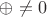 $\oplus \neq 0$