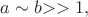 $a\sim b $$>>1$$,