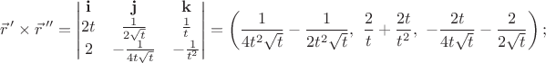 $${\vec r\,}'\times{\vec r\,}''=\left|\begin{matrix}\mathbf i&\mathbf j&\mathbf k\\ 2t&{1\over2\sqrt t}&{1\over t}\\2&-{1\over 4t\sqrt t}&-{1\over t^2}\end{matrix}\right|=\left({1\over4t^2\sqrt t}-{1\over2t^2\sqrt t},\ {2\over t}+{2t\over t^2},\ -{2t\over4t\sqrt t}-{2\over2\sqrt t}\right);$$