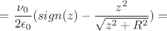$$=\frac{\nu_0}{2\epsilon_0}(sign(z)-\frac{z^2}{\sqrt{z^2+R^2}})=$$