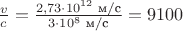 $\frac{v}{c}=\frac{2,73\cdot 10^{12} \text{ м/с}}{3\cdot 10^{8} \text{ м/с}}=9100$ $\frac{v}{c}=\frac{2,73\cdot 10^{12} \text{ м/с}}{3\cdot 10^{8} \text{ м/с}}=9100$