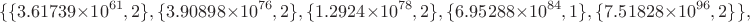 $$\{\{3.61739 \times  10^{61},2\}, \{3.90898 \times  10^{76}, 2\}, \{1.2924 \times  10^{78},2\}, \{6.95288 \times  10^{84},1\}, \{7.51828 \times  10^{96}, 2\}\},$$