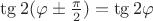 $\tg 2(\varphi\pm\frac{\pi}{2})=\tg 2\varphi$