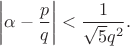 $$\left|\alpha - \frac{p}{q}\right| < \frac{1}{\sqrt{5}q^{2}}.$$