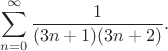 $$\sum_{n=0}^{\infty } \frac{1}{(3n+1)(3n+2)}.$$