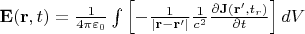 $ \mathbf {E} (\mathbf {r} ,t)={\frac {1}{4\pi \varepsilon _{0}}}\int \left[{{-\frac {1}{ {|\mathbf {r} -\mathbf {r} '|}} }}{\frac {1}{c^{2}}}{\frac {\partial \mathbf {J} (\mathbf {r} ',t_{r})}{\partial t}}\right]dV $