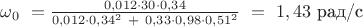$\omega_0\ = \frac {0,012 \cdot 30 \cdot 0,34} {0,012 \cdot 0,34^2\ + \ 0,33 \cdot 0,98 \cdot 0,51^2}\ = \ 1,43$ рад/с $\omega_0\ = \frac {0,012 \cdot 30 \cdot 0,34} {0,012 \cdot 0,34^2\ + \ 0,33 \cdot 0,98 \cdot 0,51^2}\ = \ 1,43$ рад/с